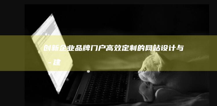 创新企业品牌门户：高效定制的网站设计与搭建